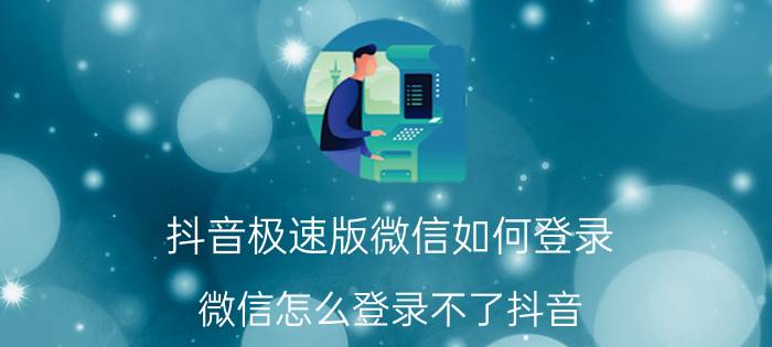 抖音极速版微信如何登录 微信怎么登录不了抖音？解决办法？